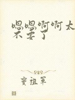 嗯嗯啊啊太大了不要了