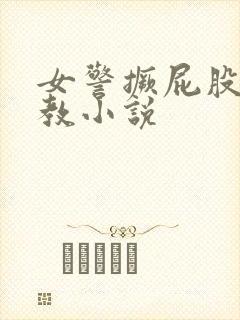 女警撅屁股被调教小说