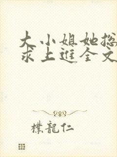 大小姐她总是不求上进全文免费