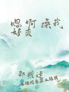 嗯 啊 操我 好爽