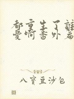 都重生了谁谈恋爱啊番外篇