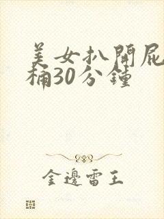 美女扒开屁股爽桶30分钟