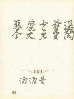 恶魔少爷深深吻全文免费阅读