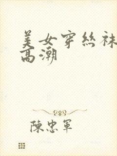 美女穿丝袜被弄高潮