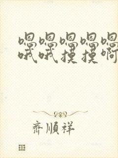 嗯嗯嗯嗯嗯嗯哦哦哦摸摸啊嗯嗯嗯