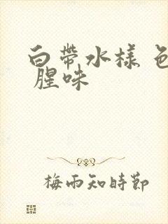 白带水样 色黄 腥味