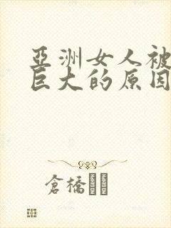 亚洲女人被黑人巨大的原因