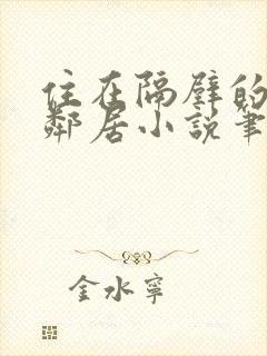 住在隔壁的漂亮邻居小说笔趣阁