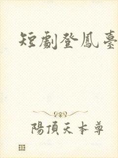 短剧登凤台全集