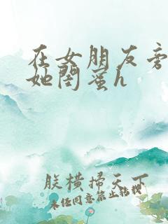 在女朋友旁边和她闺蜜h