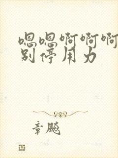 嗯嗯啊啊啊啊啊别停用力