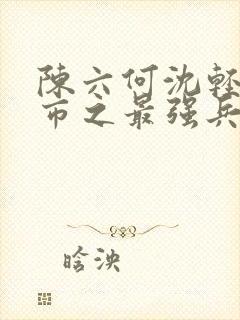 陈六何沈轻舞都市之最强兵王