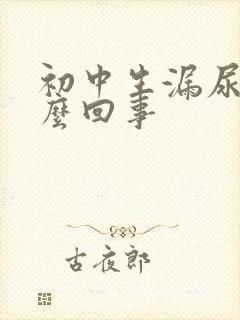 初中生漏尿是怎么回事