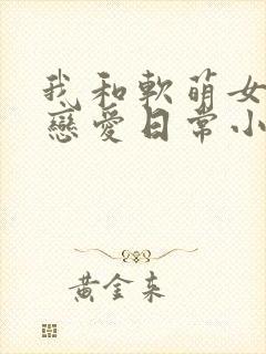 我和软萌女友的恋爱日常小说免费阅读全文