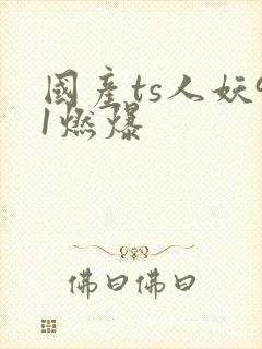 国产ts人妖91燃爆