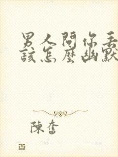 男人问你丢了吗该怎么幽默的回答