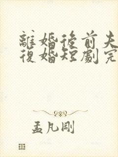 离婚后前夫哭着复婚短剧完整版