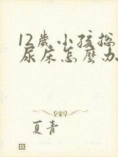 12岁小孩总是尿床怎么办