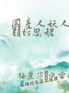 国产人妖人妖另类ts思妮