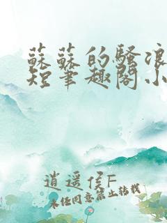 苏苏的骚浪日常短笔趣阁小说