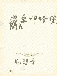 温泉呻吟双腿大开h