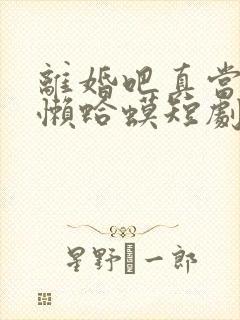 离婚吧真当我是懒蛤蟆短剧免费观看