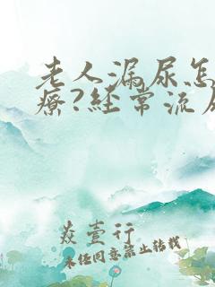 老人漏尿怎么治疗?经常流尿是怎么回事