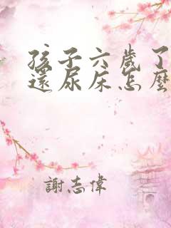 孩子六岁了晚上还尿床怎么回事