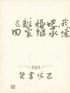 《离婚吧,我要回家继承亿万家产》