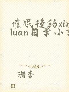 催眠后的xinluan日常小说免费阅读