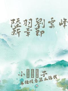 陆羽刘云峰峰最新章节