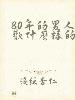 80年的男人喜欢什么样的女人