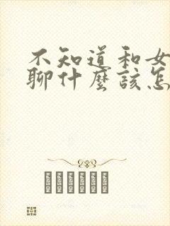 不知道和女朋友聊什么该怎么办