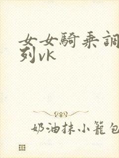 女女骑乘调教系列vk