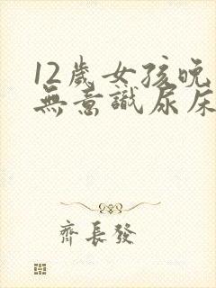 12岁女孩晚上无意识尿床怎么治