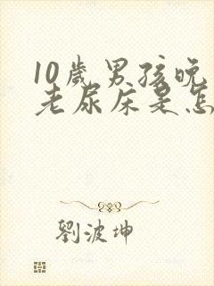 10岁男孩晚上老尿床是怎么回事