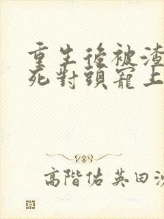 重生后被渣男的死对头宠上天短剧免费