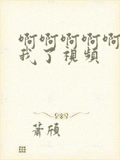 啊啊啊啊啊操死我了视频