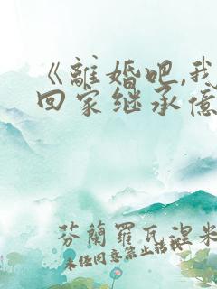 《离婚吧,我要回家继承亿万家产》