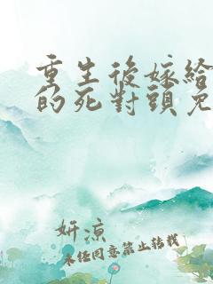 重生后嫁给渣男的死对头免费阅读