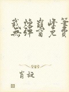 武炼巅峰笔趣阁无弹窗免费阅读全文