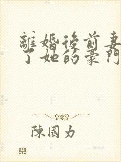 离婚后前妻曝光了她的豪门身份免费