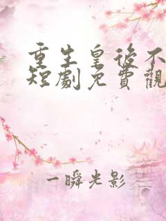 重生皇后不好惹短剧免费观看高清