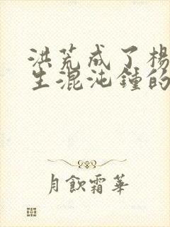 洪荒成了杨戬伴生混沌钟的小说