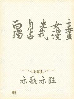 白月光女主总想独占我漫画下拉式