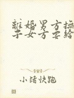 离婚男方抚养孩子女方要给抚养费吗