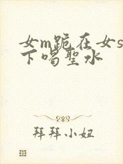 女m跪在女s胯下喝圣水