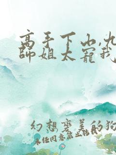 高手下山,九个师姐太宠我免费阅读