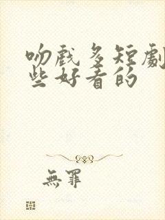 吻戏多短剧有那些好看的