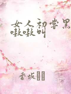 女人初尝黑人巨嗷嗷叫